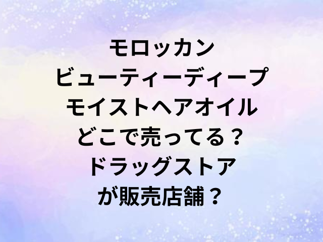 モロッカンビューティーディープモイストヘアオイルどこで売ってる？ドラッグストアが販売店舗？