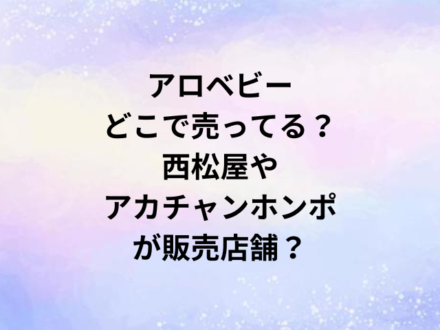 アロベビーどこで売ってる？西松屋やアカチャンホンポが販売店舗？