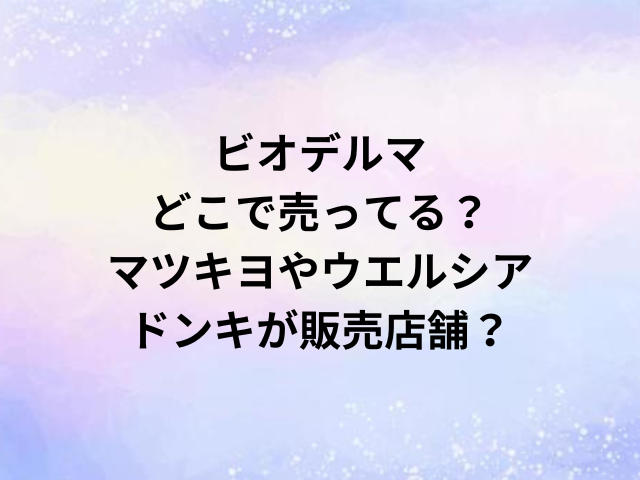 ビオデルマどこで売ってる？マツキヨやウエルシア・ドンキが販売店舗？