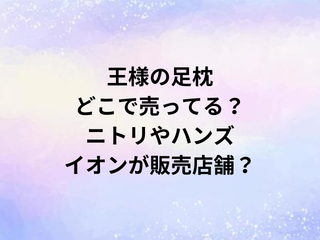 王様の足枕どこで売ってる？ニトリやハンズ・イオンが販売店舗？