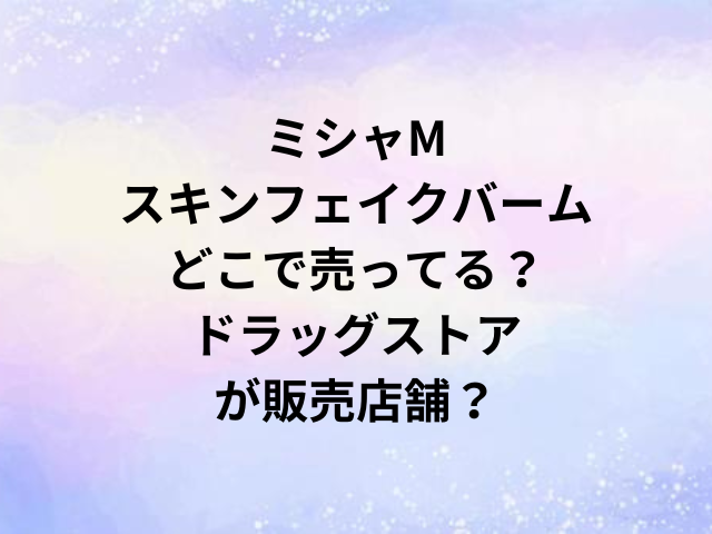 ミシャMスキンフェイクバームどこで売ってる？ドラッグストアが販売店舗？
