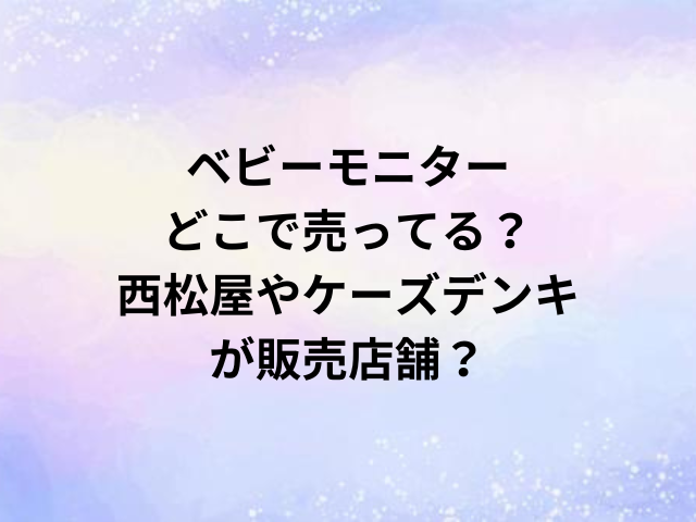 ベビーモニターどこで売ってる？西松屋やケーズデンキが販売店舗？