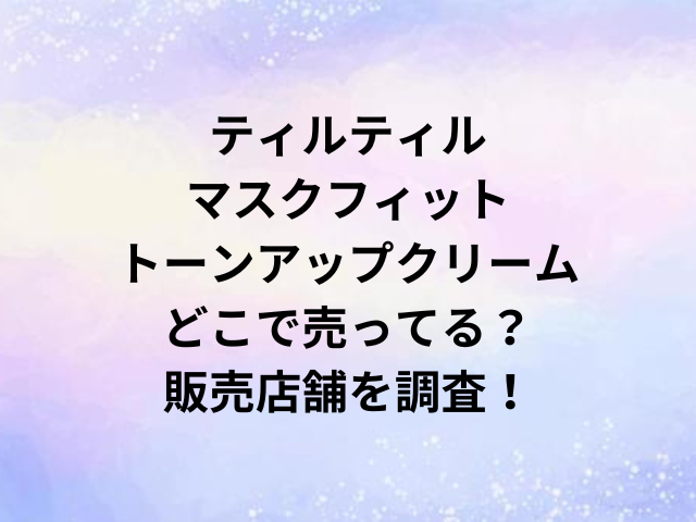 ティルティルマスクフィットトーンアップクリームどこで売ってる？販売店舗を調査！