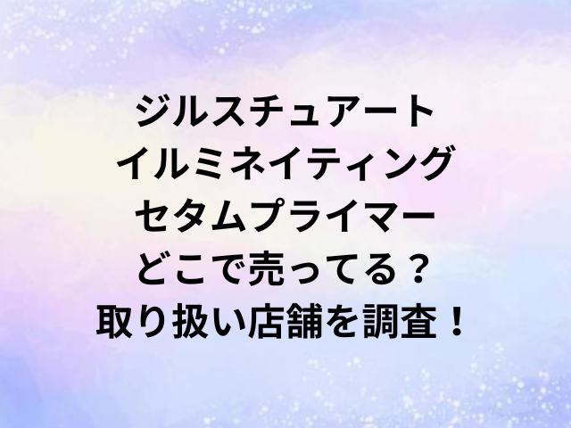 ジルスチュアートイルミネイティングセタムプライマーどこで売ってる？取り扱い店舗を調査！