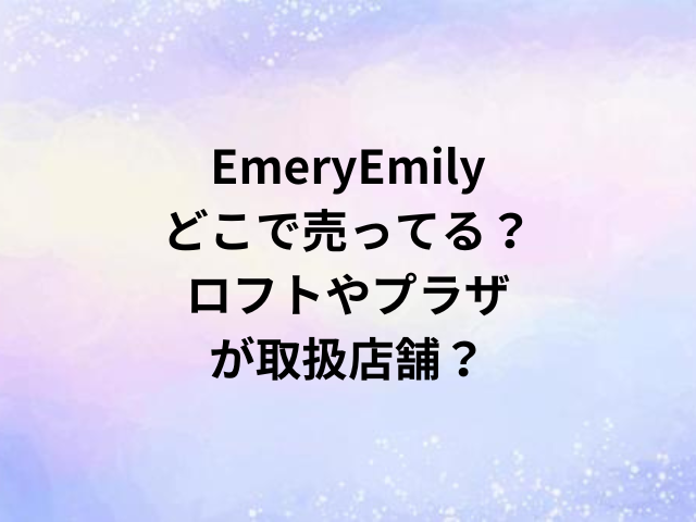 EmeryEmilyどこで売ってる？ロフトやプラザが取扱店舗？