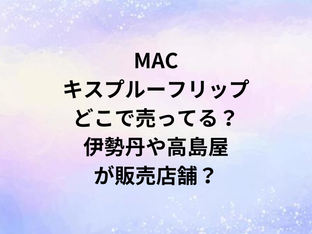 MACキスプルーフリップどこで売ってる？伊勢丹や高島屋が販売店舗？