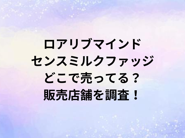 ロアリブマインドセンスミルクファッジどこで売ってる？販売店舗を調査！