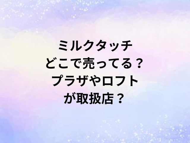 ミルクタッチどこで売ってる？プラザやロフトが取扱店？