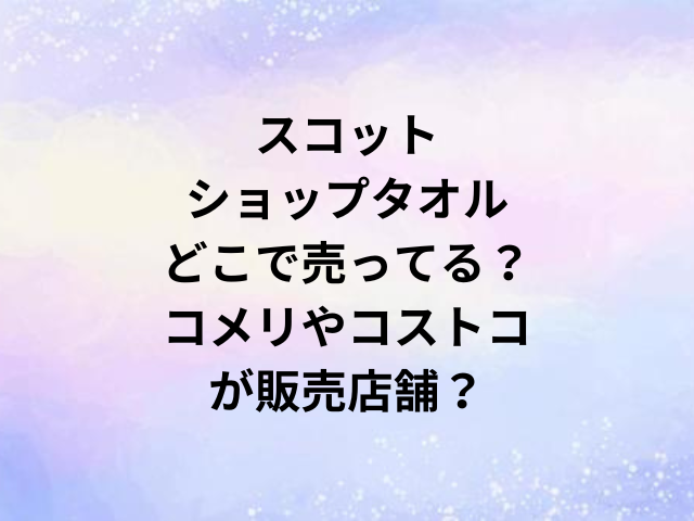 スコットショップタオルどこで売ってる？コメリやコストコが販売店舗？