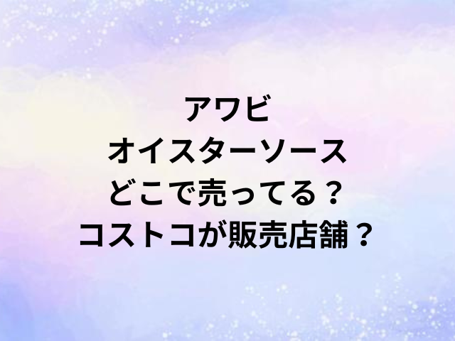 アワビオイスターソースどこで売ってる？コストコが販売店舗？