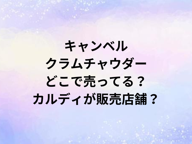 キャンベルクラムチャウダーどこで売ってる？カルディが販売店舗？