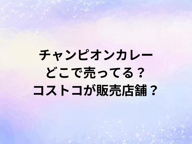 チャンピオンカレーどこで売ってる？コストコが販売店舗？