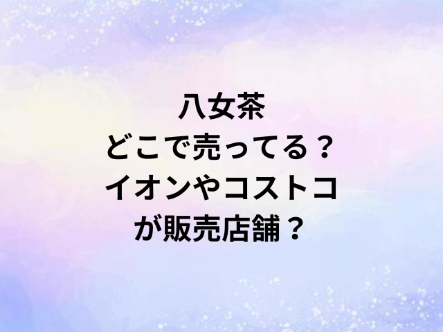 八女茶どこで売ってる？イオンやコストコが販売店舗？