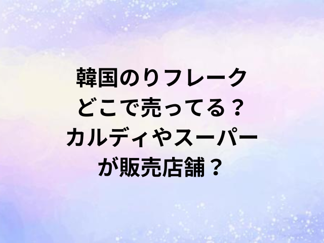 韓国のりフレークどこで売ってる？カルディやスーパーが販売店舗？
