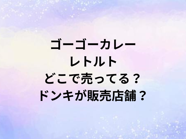 ゴーゴーカレーレトルトどこで売ってる？ドンキが販売店舗？