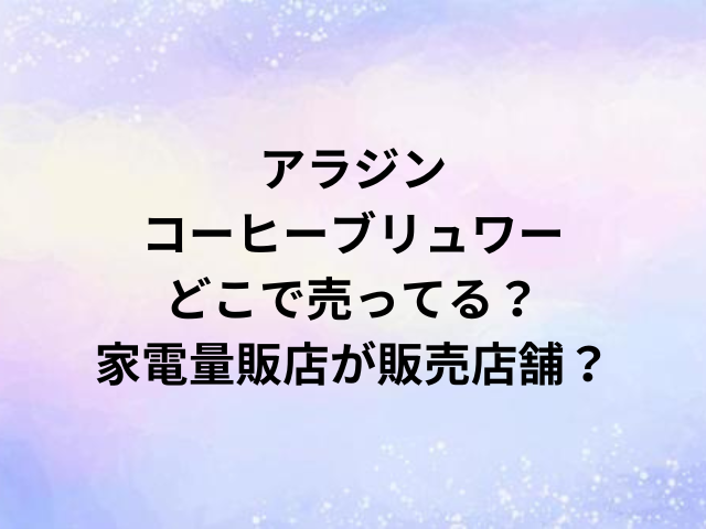 アラジンコーヒーブリュワーどこで売ってる？家電量販店が販売店舗？
