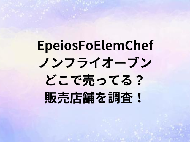 EpeiosFoElemChefノンフライオーブンどこで売ってる？販売店舗を調査！