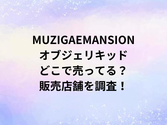 MUZIGAEMANSIONオブジェリキッドどこで売ってる？販売店舗を調査！