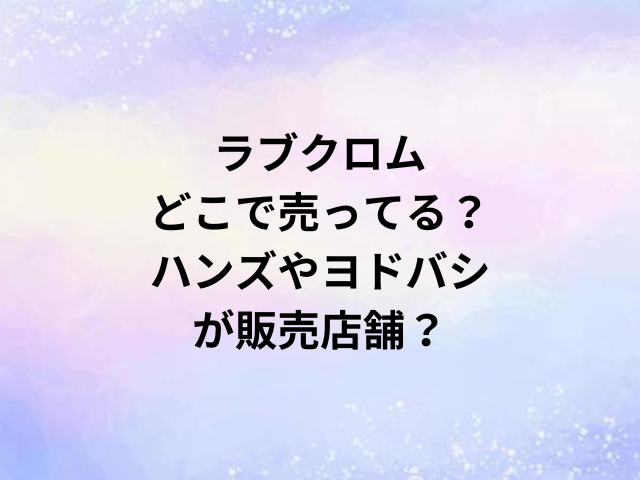 ラブクロムどこで売ってる？ハンズやヨドバシが販売店舗？