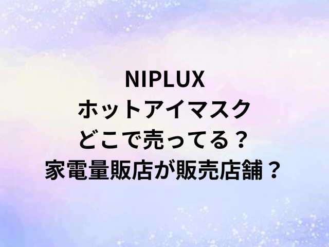 NIPLUXホットアイマスクどこで売ってる？家電量販店が販売店舗？