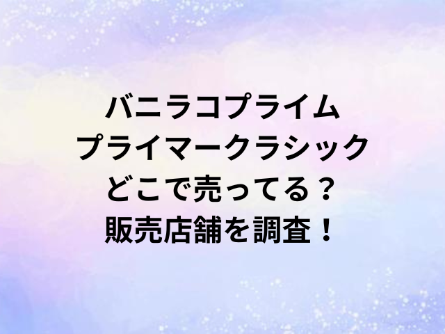 バニラコプライムプライマークラシックどこで売ってる？販売店舗を調査！