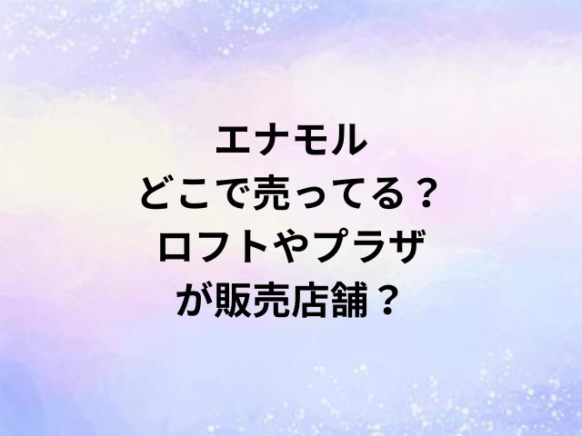 エナモルどこで売ってる？ロフトやプラザが販売店舗？