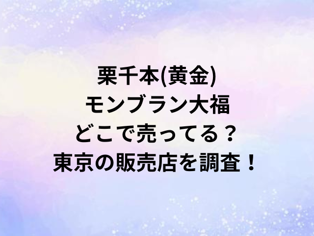 栗千本(黄金)モンブラン大福どこで売ってる？東京の販売店を調査！