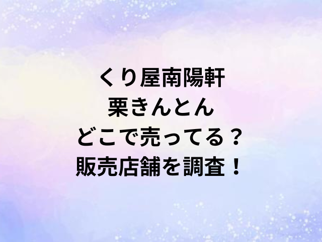 くり屋南陽軒栗きんとんどこで売ってる？販売店舗を調査！