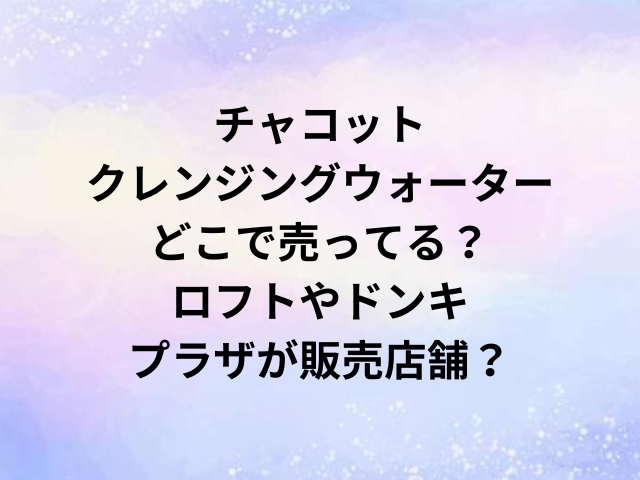 チャコットクレンジングウォーターどこで売ってる？ロフトやドンキ・プラザが販売店舗？