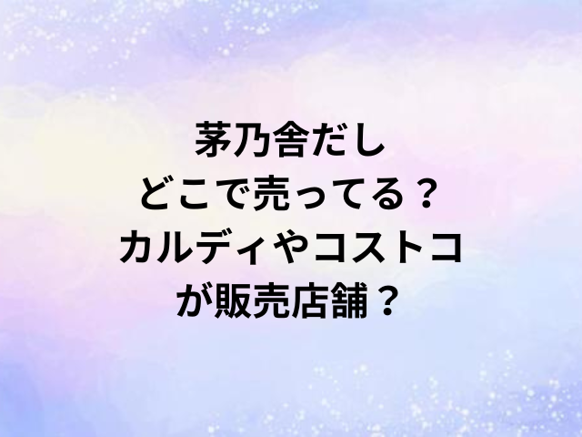 茅乃舎だしどこで売ってる？カルディやコストコが販売店舗？