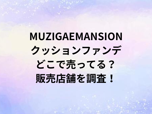 MUZIGAEMANSIONクッションファンデどこで売ってる？販売店舗を調査！