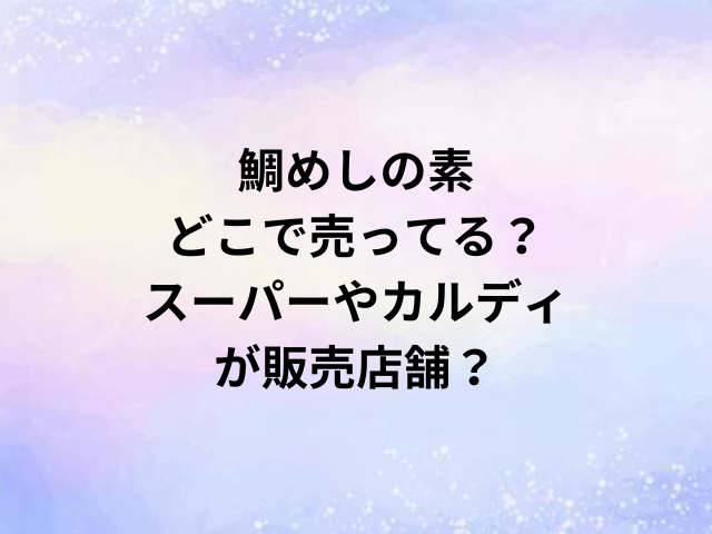 鯛めしの素どこで売ってる？スーパーやカルディが販売店舗？
