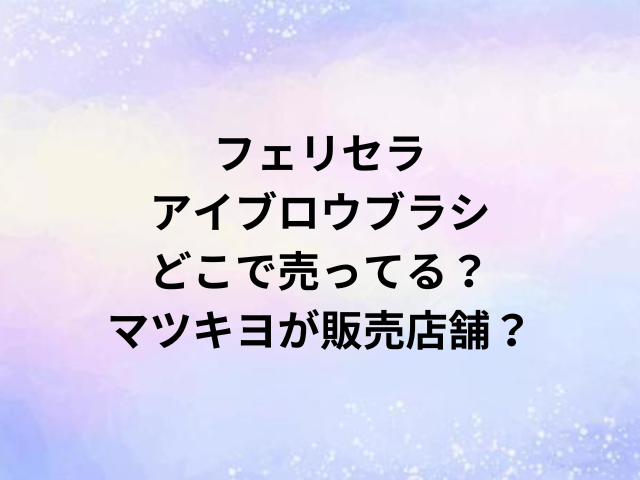 フェリセラアイブロウブラシどこで売ってる？マツキヨが販売店舗？