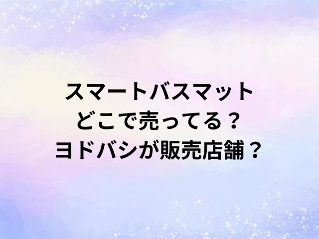 スマートバスマットどこで売ってる？ヨドバシが販売店舗？