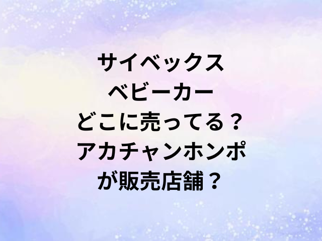 サイベックスベビーカーどこに売ってる？アカチャンホンポが販売店舗？