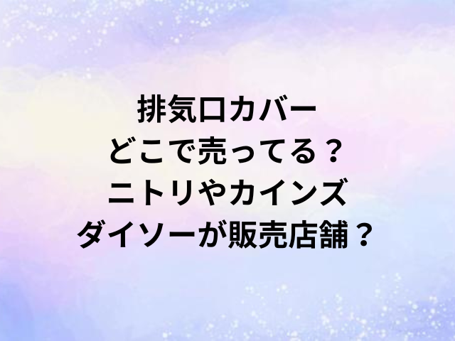 排気口カバーどこで売ってる？ニトリやカインズ・ダイソーが販売店舗？