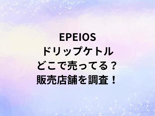 EPEIOSドリップケトルどこで売ってる？販売店舗を調査！