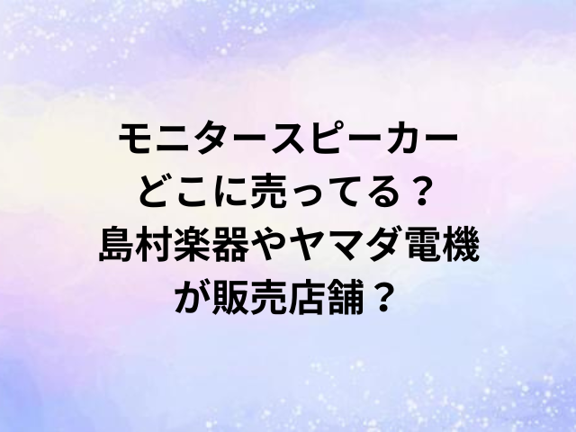 モニタースピーカーどこに売ってる？島村楽器やヤマダ電機が販売店舗？