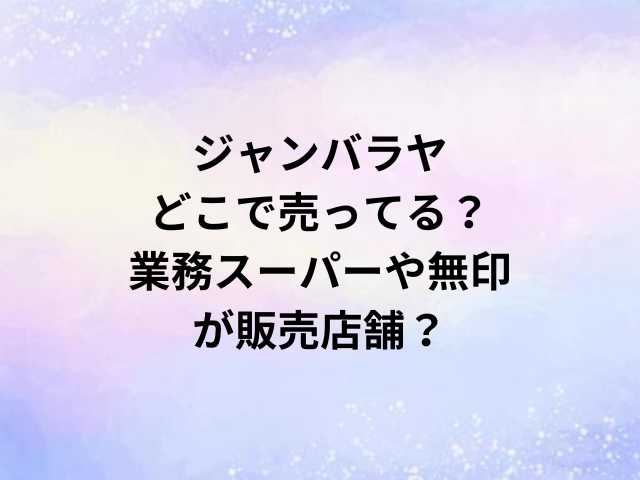 ジャンバラヤどこで売ってる？業務スーパーや無印が販売店舗？