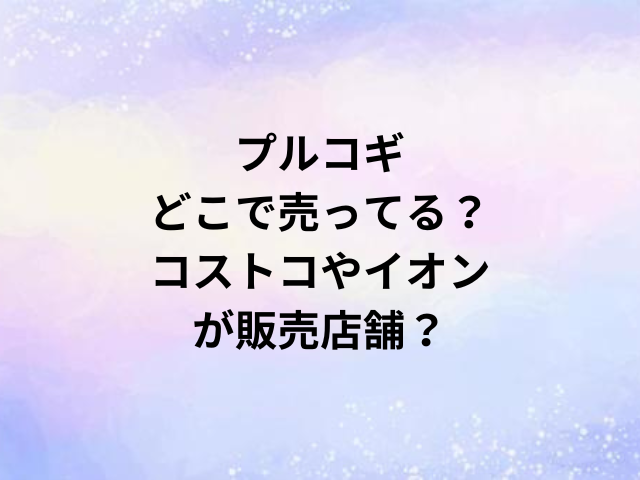 プルコギどこで売ってる？コストコやイオンが販売店舗？