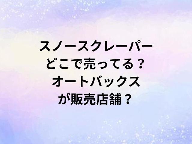 スノースクレーパーどこで売ってる？オートバックスが販売店舗？
