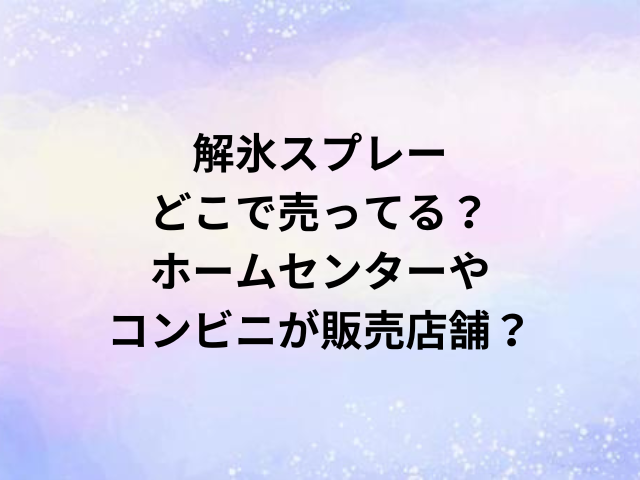 解氷スプレーどこで売ってる？ホームセンターやコンビニが販売店舗？