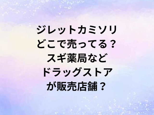 ジレットカミソリどこで売ってる？スギ薬局などドラッグストアが販売店舗？
