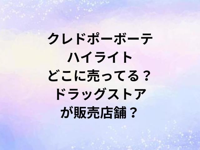 クレドポーボーテハイライトどこに売ってる？ドラッグストアが販売店舗？