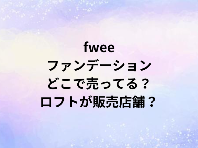 fweeファンデーションどこで売ってる？ロフトが販売店舗？