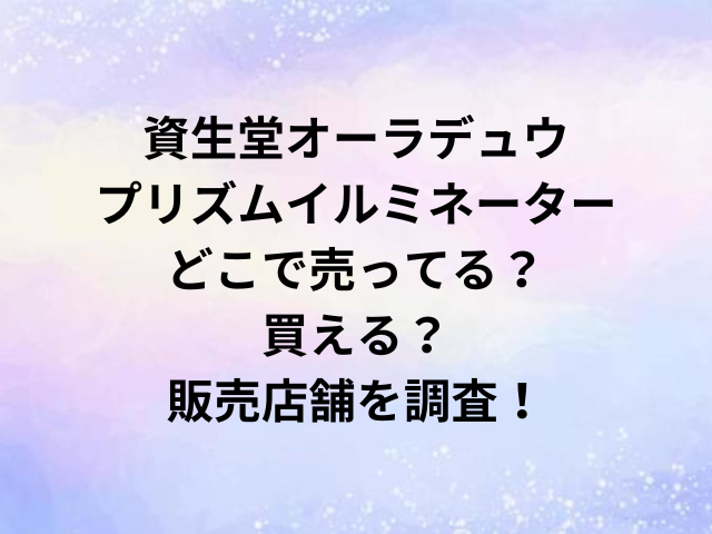資生堂オーラデュウプリズムイルミネーターどこで売ってる？買える？販売店舗を調査！