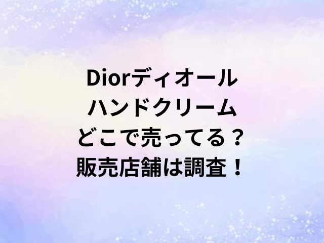 Diorディオールハンドクリームどこで売ってる？販売店舗は調査！