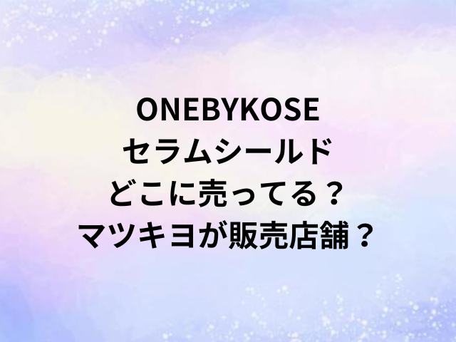 ONEBYKOSEセラムシールドどこに売ってる？マツキヨが販売店舗？