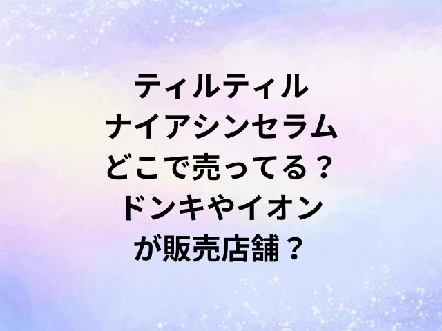 ティルティルナイアシンセラムどこで売ってる？ドンキやイオンが販売店舗？