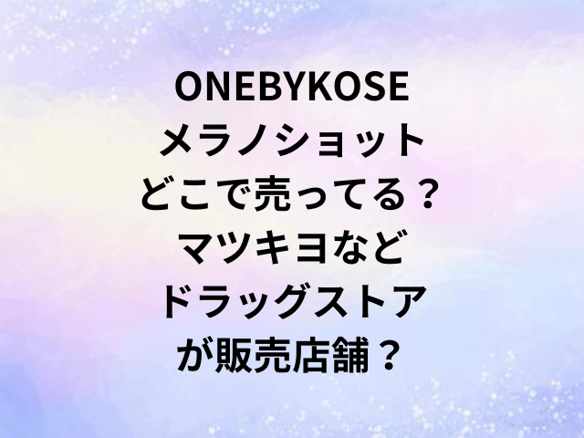 ONEBYKOSEメラノショットどこで売ってる？マツキヨなどドラッグストアが販売店舗？